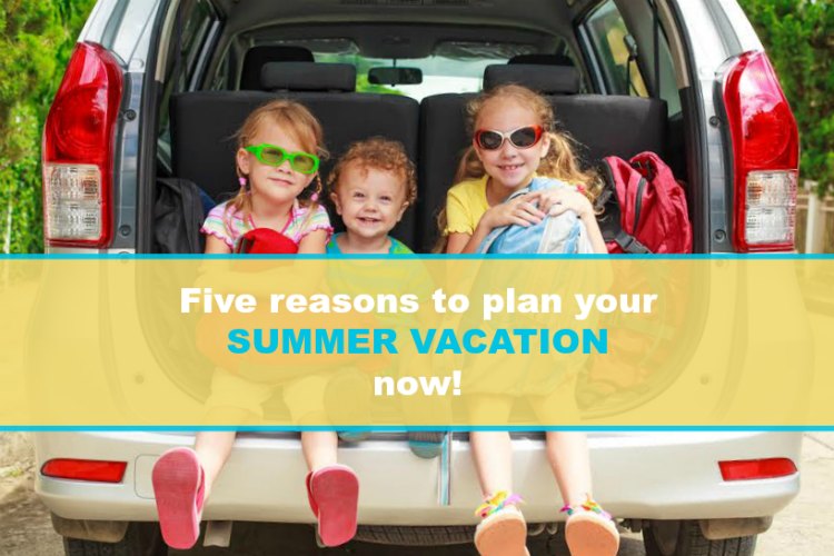5 reasons to start planning summer vacation now
